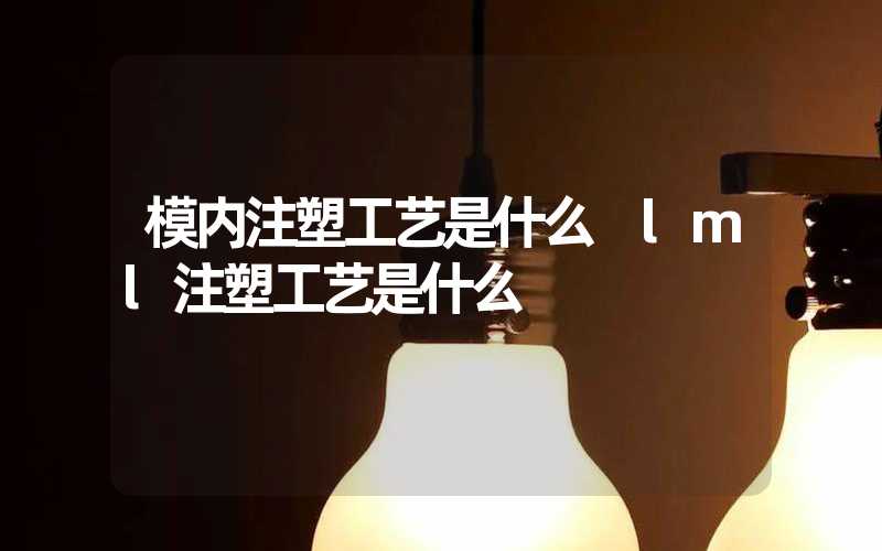 模内注塑工艺是什么 lml注塑工艺是什么